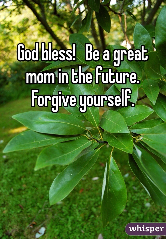 God bless!   Be a great mom in the future.   Forgive yourself.   