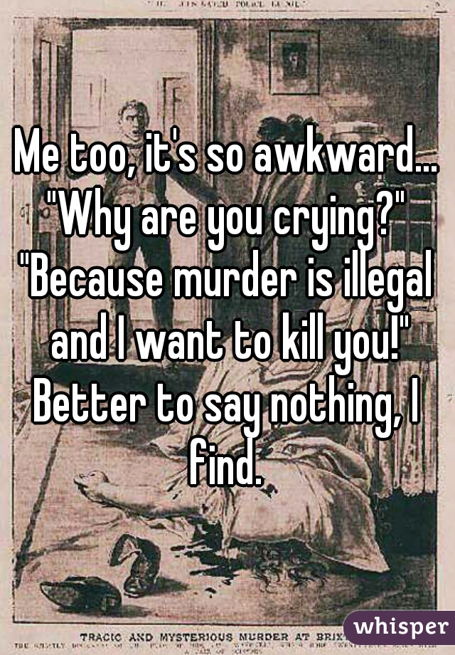Me too, it's so awkward...
"Why are you crying?"
"Because murder is illegal and I want to kill you!"
Better to say nothing, I find. 