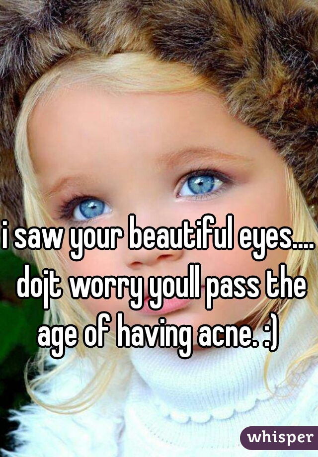 i saw your beautiful eyes.... dojt worry youll pass the age of having acne. :) 