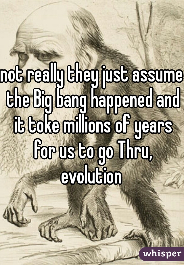 not really they just assume the Big bang happened and it toke millions of years for us to go Thru, evolution 