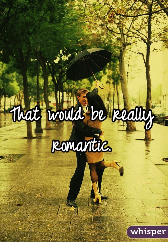 That would be really romantic. 