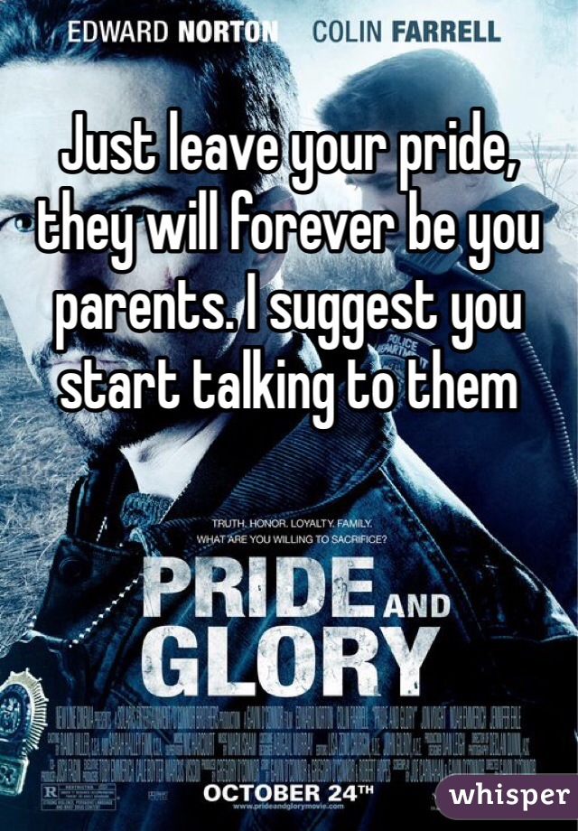 Just leave your pride, they will forever be you parents. I suggest you start talking to them