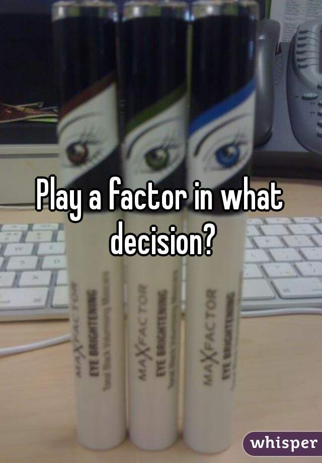 Play a factor in what decision?