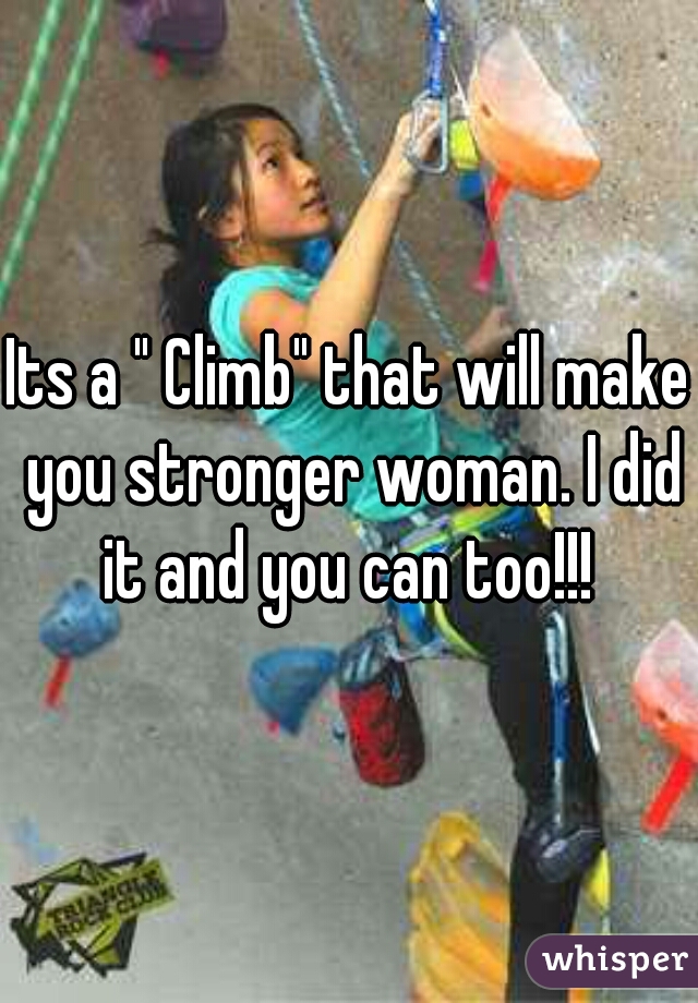 Its a " Climb" that will make you stronger woman. I did it and you can too!!! 