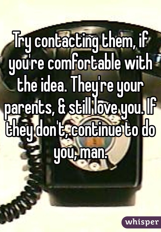 Try contacting them, if you're comfortable with the idea. They're your parents, & still love you. If they don't, continue to do you, man.