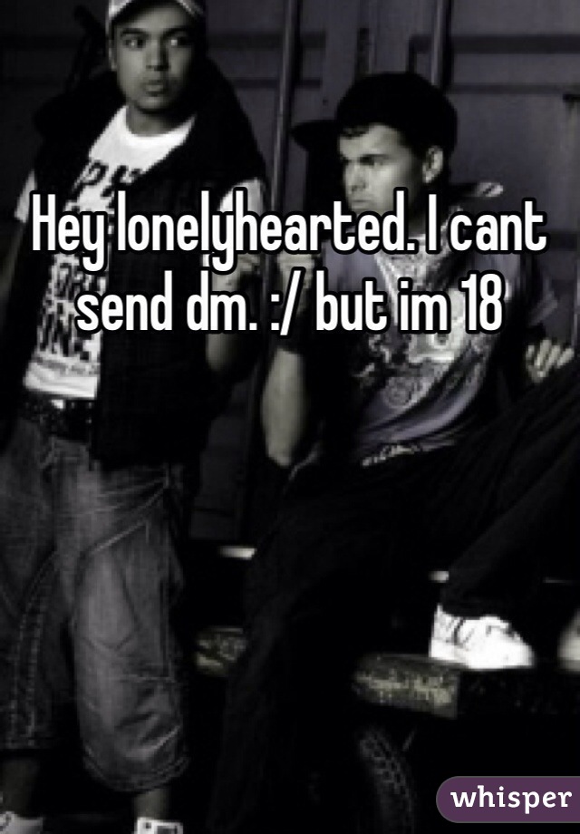 Hey lonelyhearted. I cant send dm. :/ but im 18