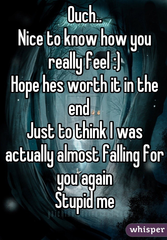 Ouch..
Nice to know how you really feel :) 
Hope hes worth it in the end👌✌
Just to think I was actually almost falling for you again
Stupid me