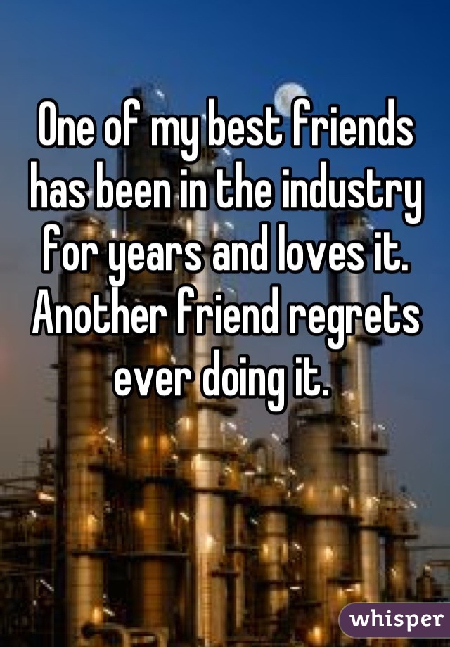 One of my best friends has been in the industry for years and loves it. Another friend regrets ever doing it. 