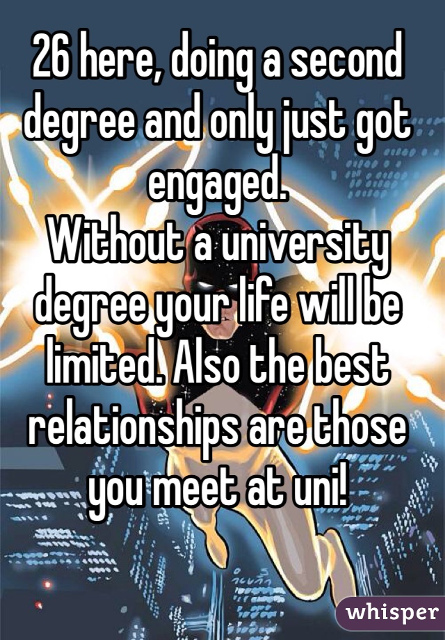 26 here, doing a second degree and only just got engaged. 
Without a university degree your life will be limited. Also the best relationships are those you meet at uni!