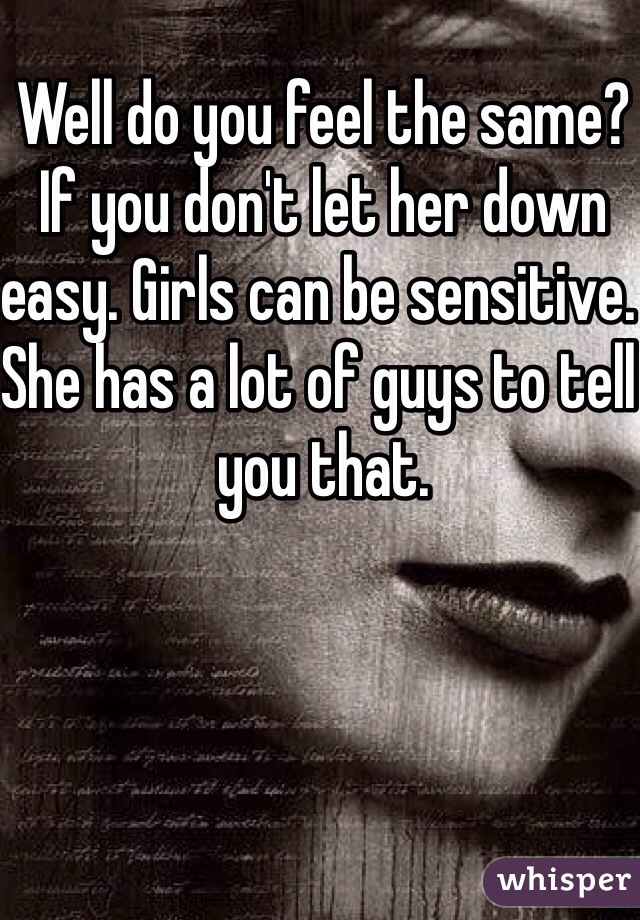 Well do you feel the same? If you don't let her down easy. Girls can be sensitive. She has a lot of guys to tell you that. 