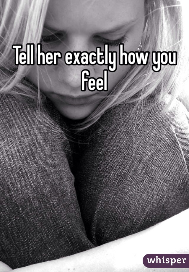 Tell her exactly how you feel 