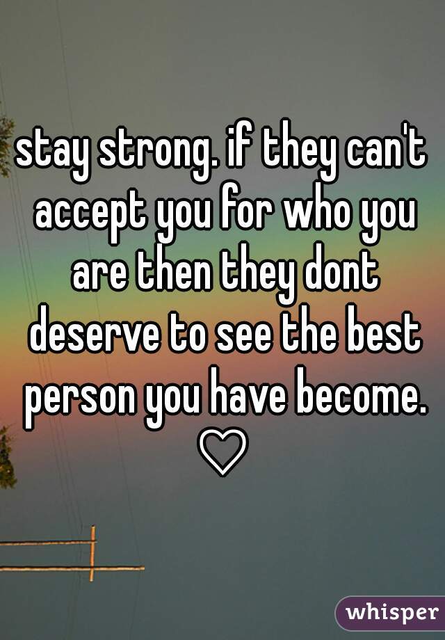 stay strong. if they can't accept you for who you are then they dont deserve to see the best person you have become. ♡ 