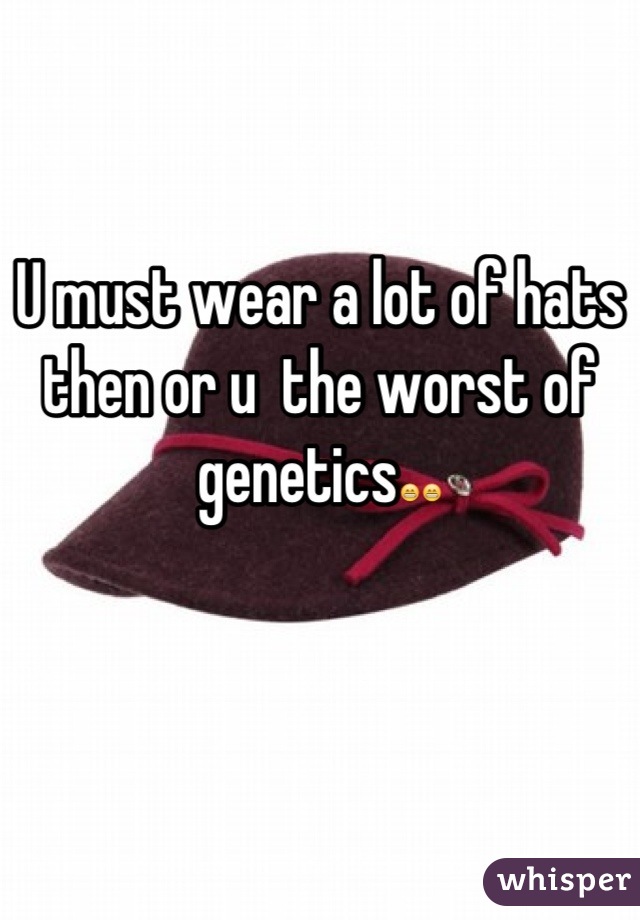 U must wear a lot of hats then or u  the worst of genetics😁😁