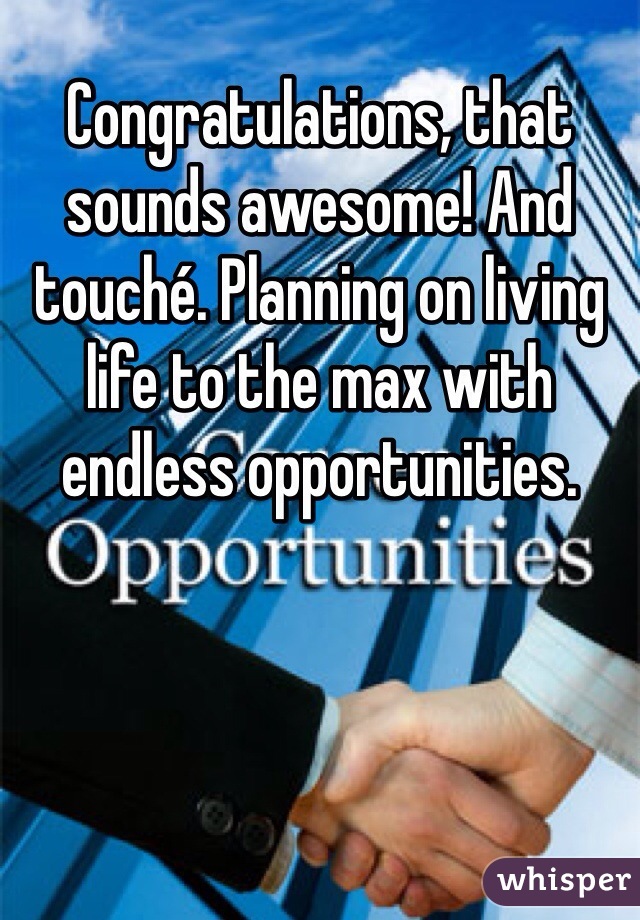 Congratulations, that sounds awesome! And touché. Planning on living life to the max with endless opportunities.