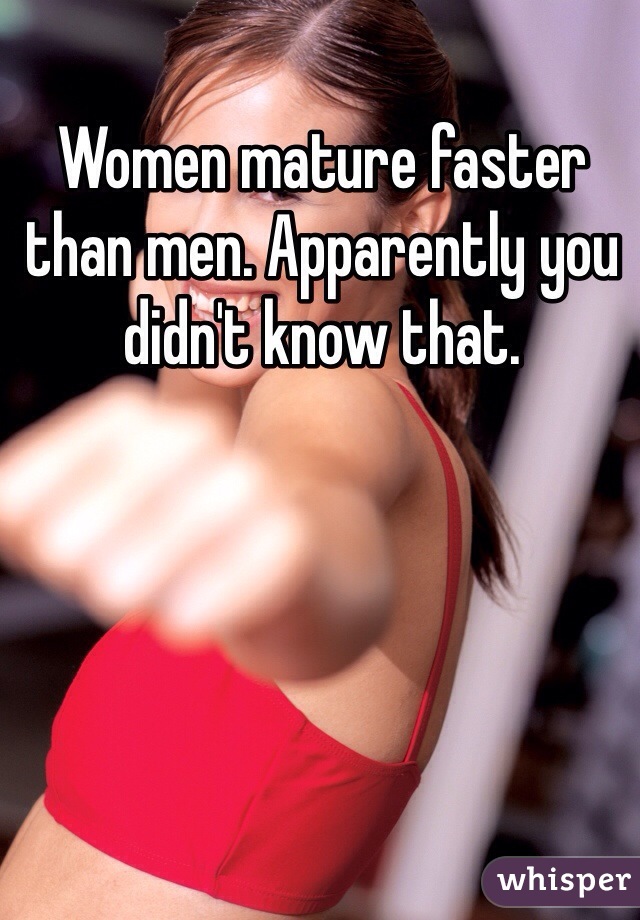 Women mature faster than men. Apparently you didn't know that. 