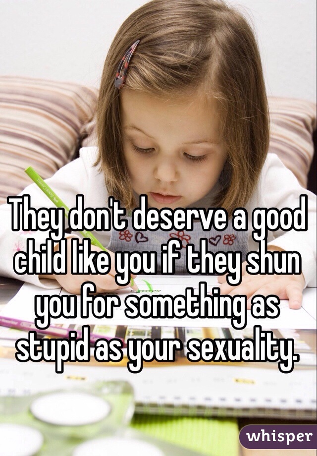 They don't deserve a good child like you if they shun you for something as stupid as your sexuality.