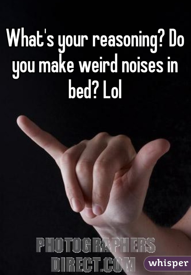 What's your reasoning? Do you make weird noises in bed? Lol