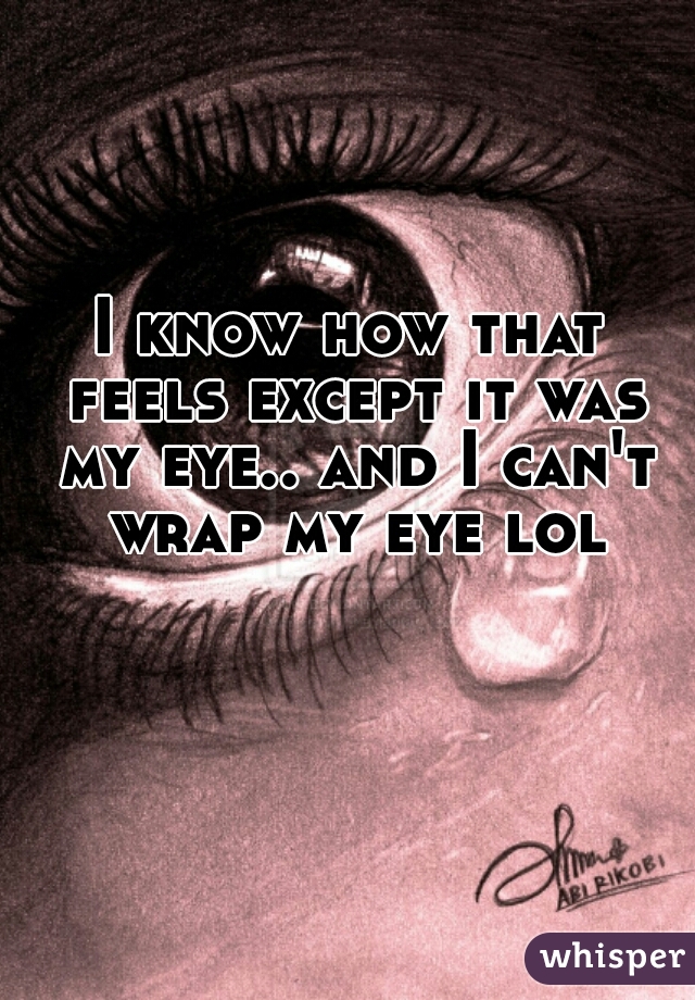I know how that feels except it was my eye.. and I can't wrap my eye lol
