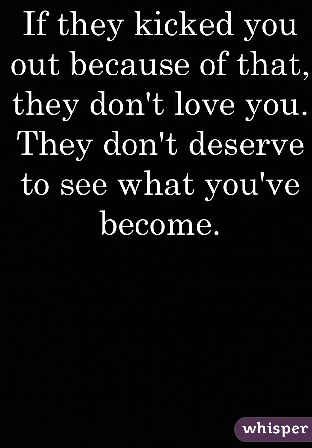 If they kicked you out because of that, they don't love you. They don't deserve to see what you've become.  