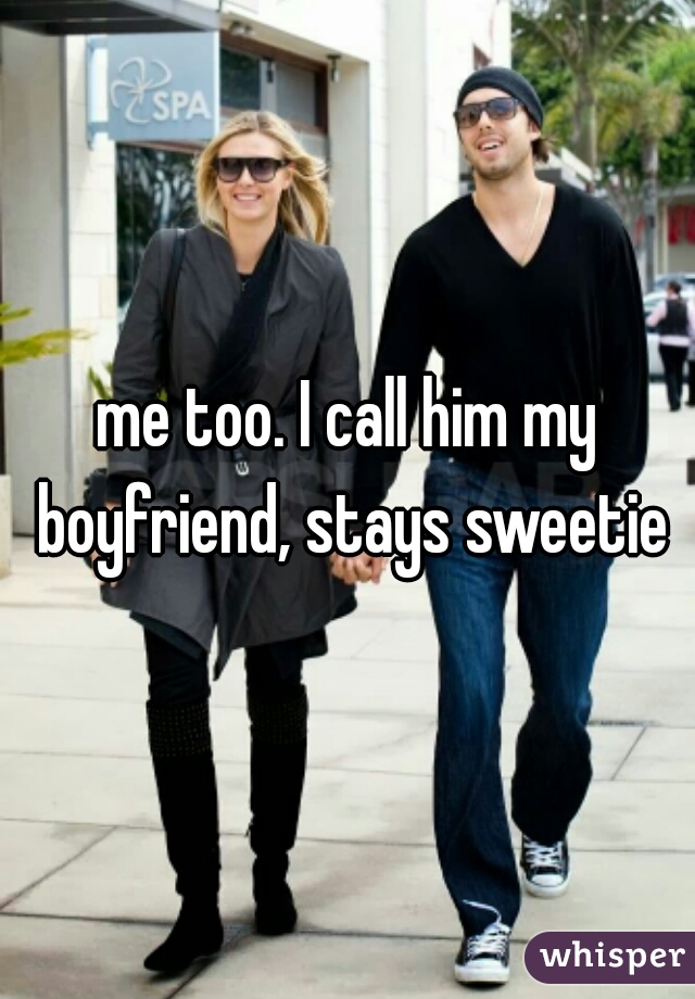 me too. I call him my boyfriend, stays sweetie
