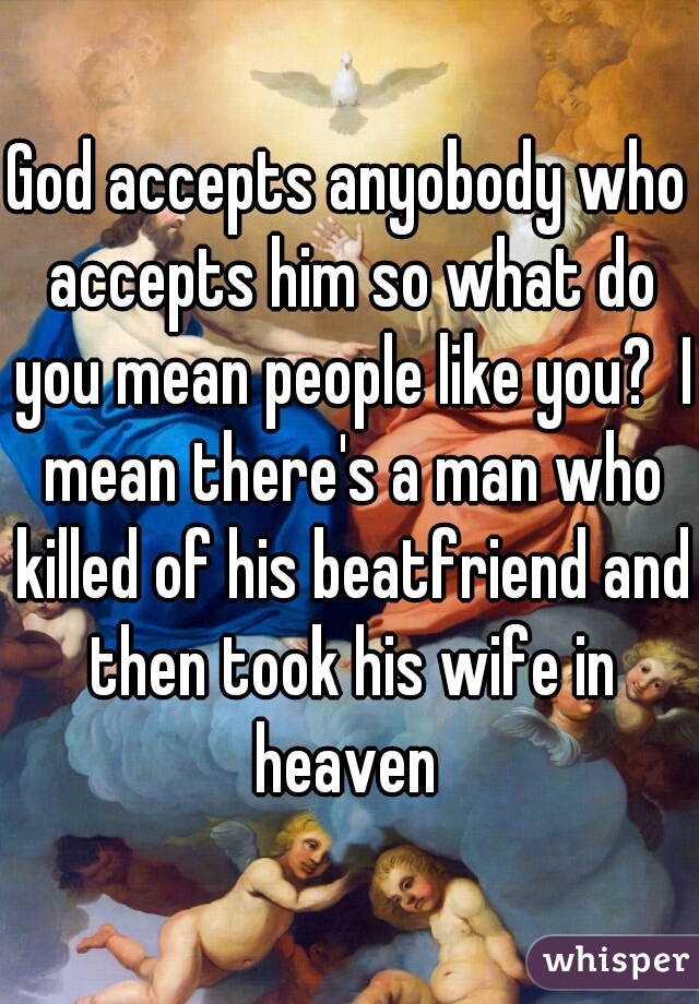 God accepts anyobody who accepts him so what do you mean people like you?  I mean there's a man who killed of his beatfriend and then took his wife in heaven 