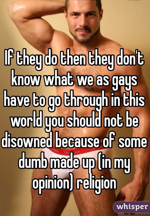 If they do then they don't know what we as gays have to go through in this world you should not be disowned because of some dumb made up (in my opinion) religion