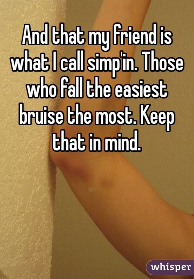 And that my friend is what I call simp'in. Those who fall the easiest bruise the most. Keep that in mind. 