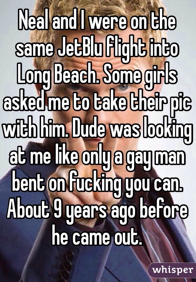 Neal and I were on the same JetBlu flight into Long Beach. Some girls asked me to take their pic with him. Dude was looking at me like only a gay man bent on fucking you can. About 9 years ago before he came out.