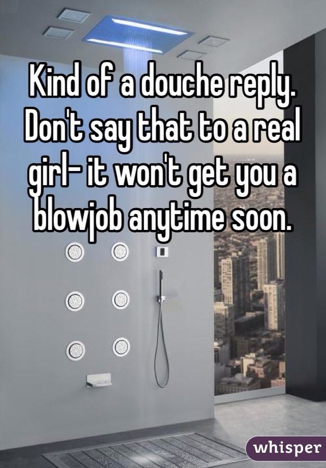 Kind of a douche reply. Don't say that to a real girl- it won't get you a blowjob anytime soon.