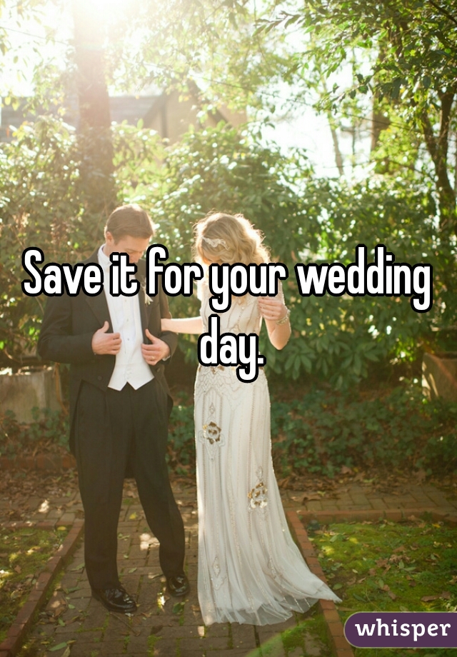 Save it for your wedding day.