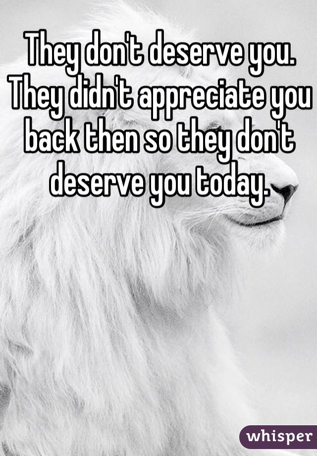 They don't deserve you. 
They didn't appreciate you back then so they don't deserve you today. 