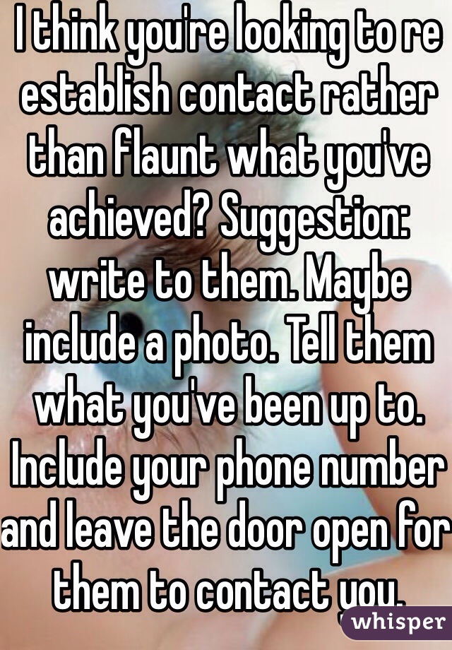 I think you're looking to re establish contact rather than flaunt what you've achieved? Suggestion: write to them. Maybe include a photo. Tell them what you've been up to. Include your phone number and leave the door open for them to contact you. 