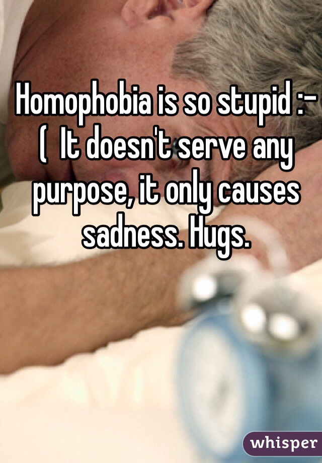Homophobia is so stupid :-(  It doesn't serve any purpose, it only causes sadness. Hugs.