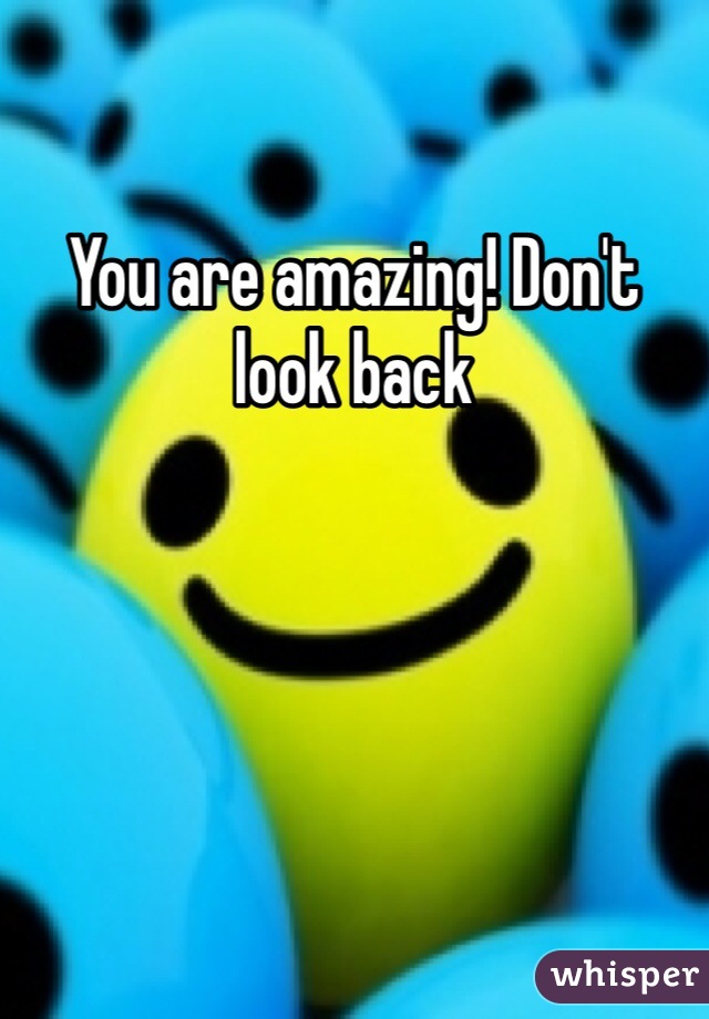 You are amazing! Don't look back 