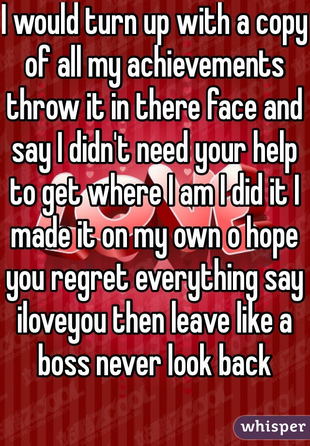 I would turn up with a copy of all my achievements throw it in there face and say I didn't need your help to get where I am I did it I made it on my own o hope you regret everything say iloveyou then leave like a boss never look back 