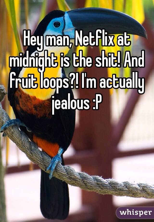 Hey man, Netflix at midnight is the shit! And fruit loops?! I'm actually jealous :P