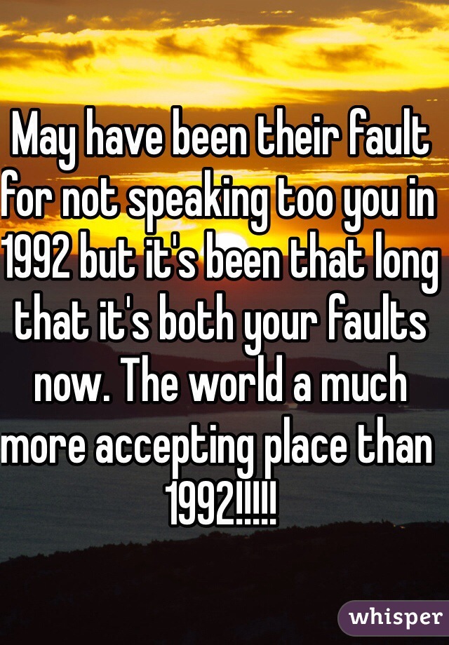 May have been their fault for not speaking too you in 1992 but it's been that long that it's both your faults now. The world a much more accepting place than 1992!!!!! 