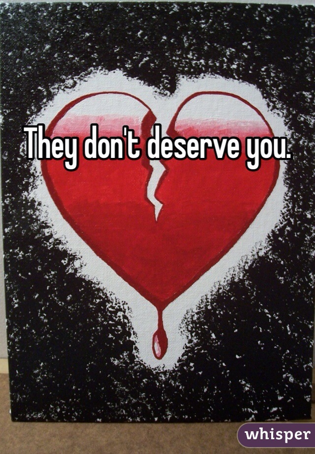 They don't deserve you.