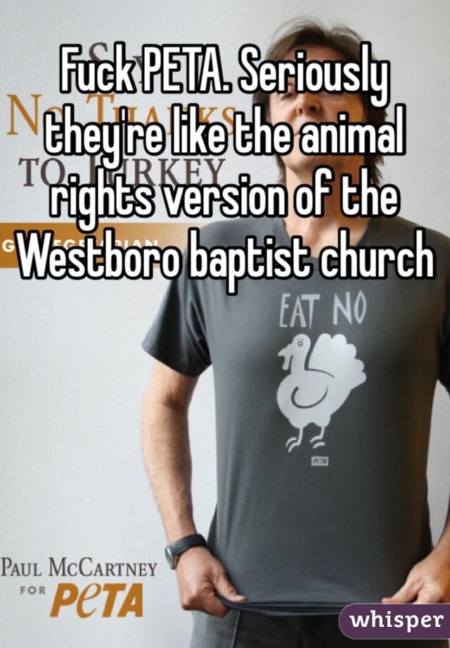 Fuck PETA. Seriously they're like the animal rights version of the Westboro baptist church