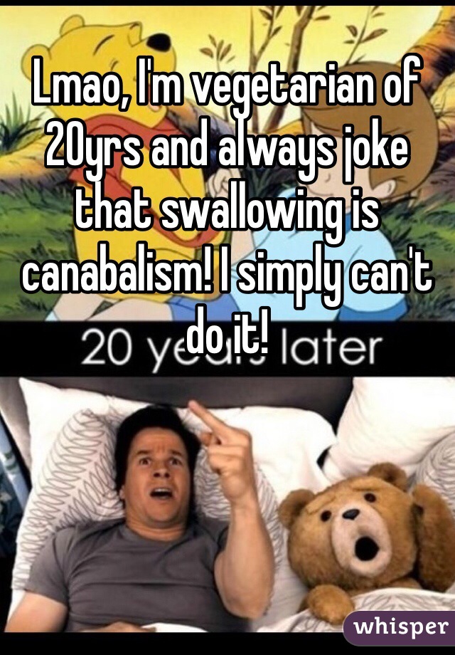 Lmao, I'm vegetarian of 20yrs and always joke that swallowing is canabalism! I simply can't do it!
