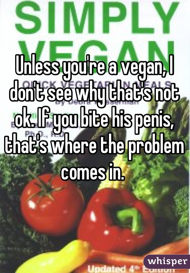 Unless you're a vegan, I don't see why that's not ok. If you bite his penis, that's where the problem comes in. 