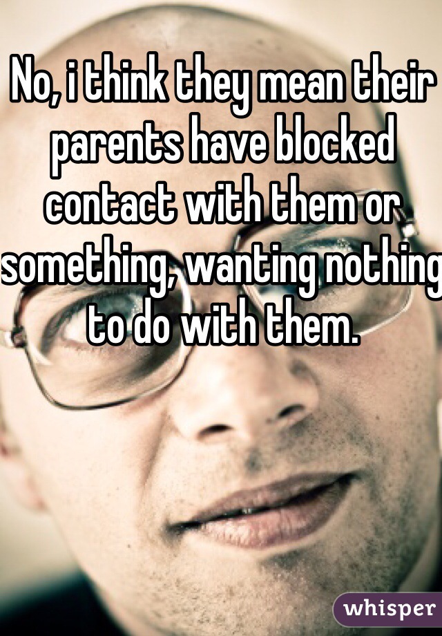 No, i think they mean their parents have blocked contact with them or something, wanting nothing to do with them. 