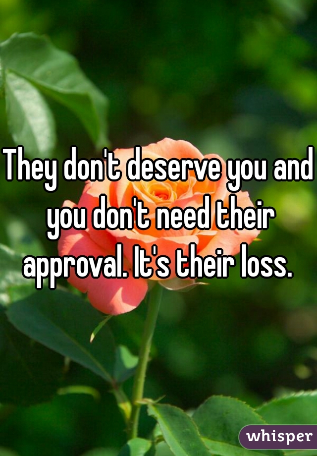They don't deserve you and you don't need their approval. It's their loss. 