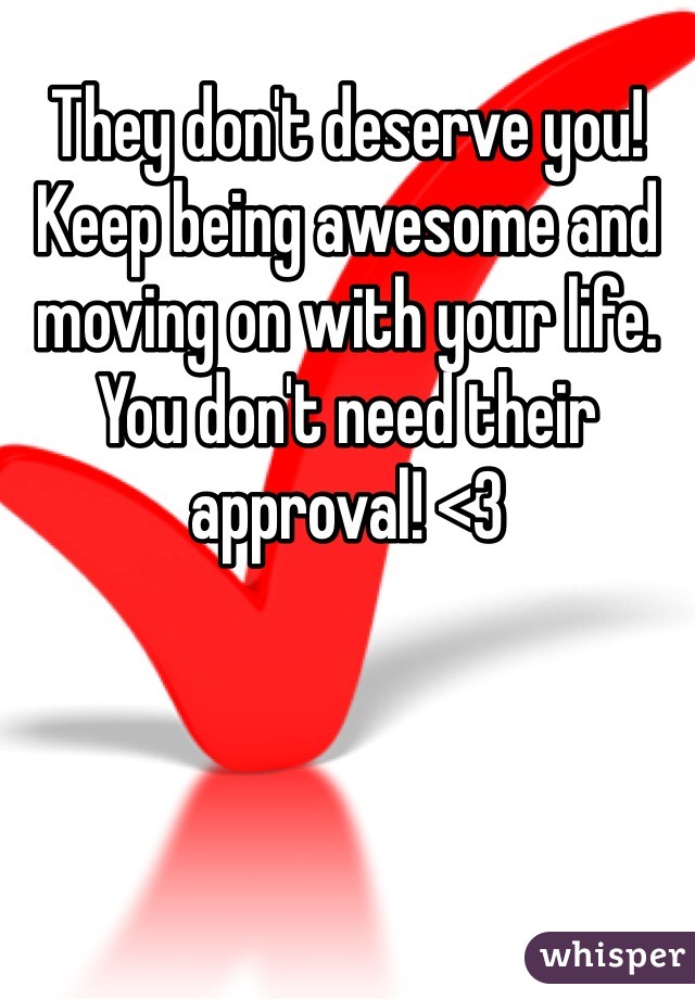They don't deserve you! Keep being awesome and moving on with your life. You don't need their approval! <3