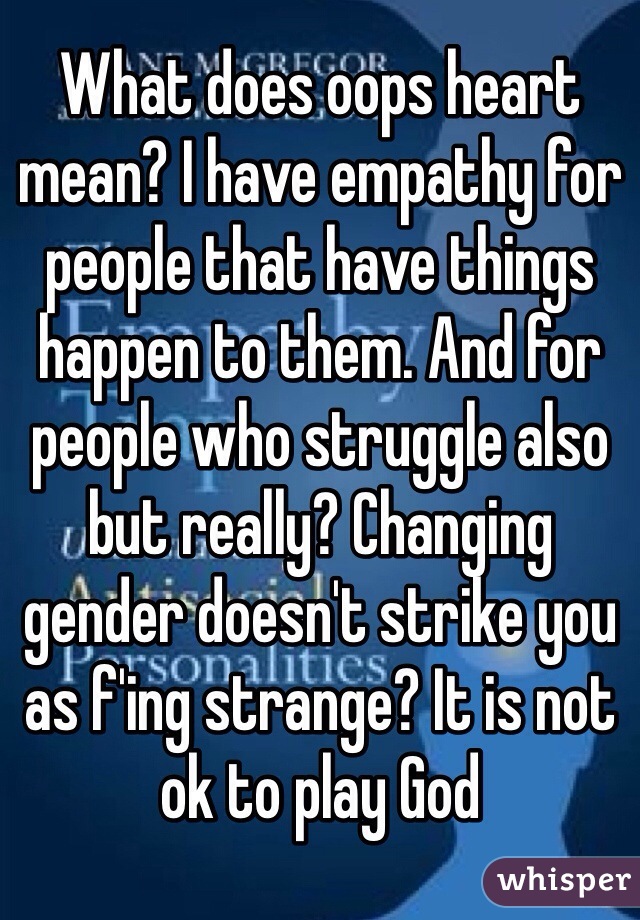 What does oops heart mean? I have empathy for people that have things happen to them. And for people who struggle also but really? Changing gender doesn't strike you as f'ing strange? It is not ok to play God 