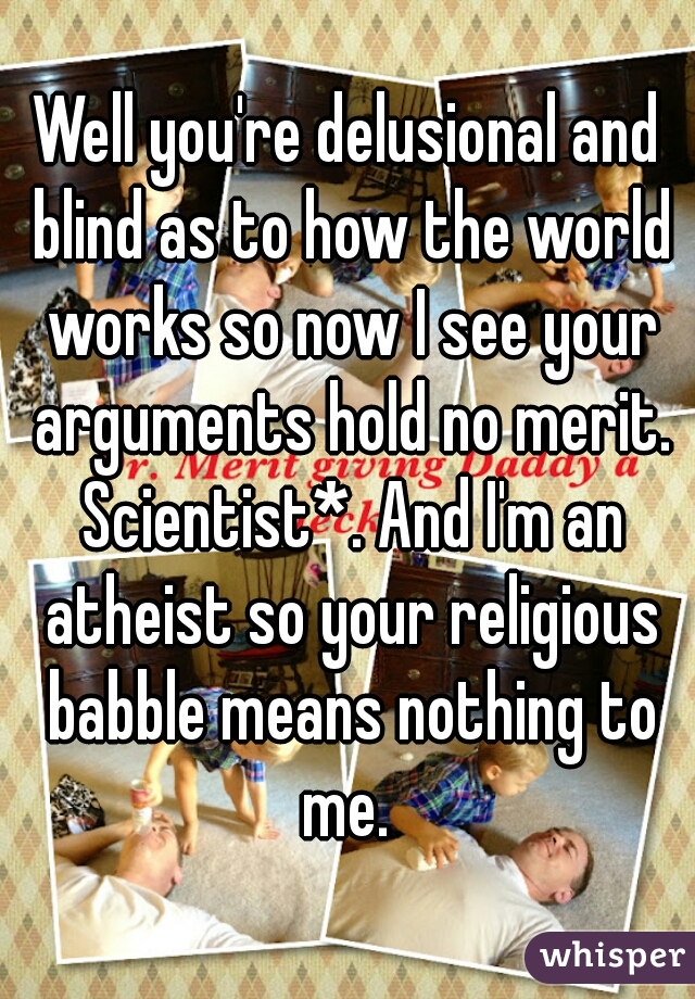 Well you're delusional and blind as to how the world works so now I see your arguments hold no merit. Scientist*. And I'm an atheist so your religious babble means nothing to me. 