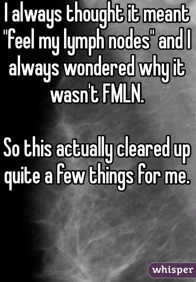I always thought it meant "feel my lymph nodes" and I always wondered why it wasn't FMLN. 

So this actually cleared up quite a few things for me.