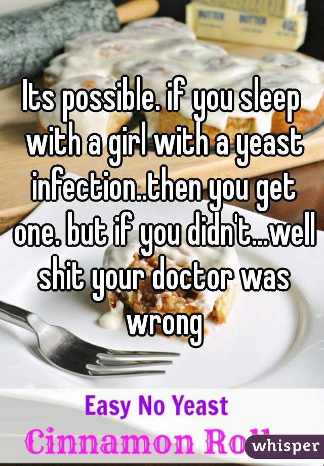 Its possible. if you sleep with a girl with a yeast infection..then you get one. but if you didn't...well shit your doctor was wrong