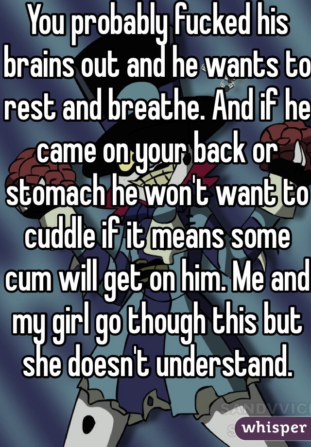 You probably fucked his brains out and he wants to rest and breathe. And if he came on your back or stomach he won't want to cuddle if it means some cum will get on him. Me and my girl go though this but she doesn't understand.