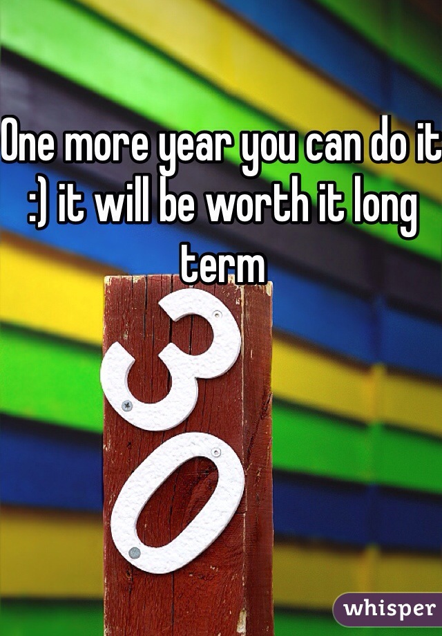 One more year you can do it :) it will be worth it long term